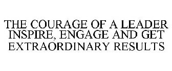 THE COURAGE OF A LEADER INSPIRE, ENGAGE AND GET EXTRAORDINARY RESULTS