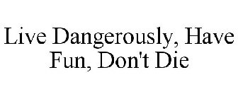 LIVE DANGEROUSLY, HAVE FUN, DON'T DIE