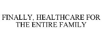 FINALLY, HEALTHCARE FOR THE ENTIRE FAMILY