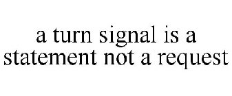 A TURN SIGNAL IS A STATEMENT NOT A REQUEST