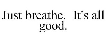 JUST BREATHE. IT'S ALL GOOD.