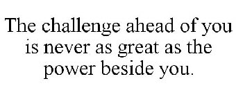 THE CHALLENGE AHEAD OF YOU IS NEVER AS GREAT AS THE POWER BESIDE YOU.