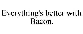 EVERYTHING'S BETTER WITH BACON.