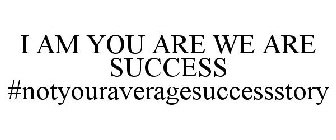 I AM YOU ARE WE ARE SUCCESS #NOTYOURAVERAGESUCCESSSTORY