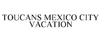 TOUCANS MEXICO CITY VACATION