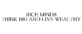 RICH MINDS THINK BIG AND LIVE WEALTHY