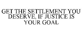 GET THE SETTLEMENT YOU DESERVE, IF JUSTICE IS YOUR GOAL