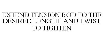 EXTEND TENSION ROD TO THE DESIRED LENGTH, AND TWIST TO TIGHTEN