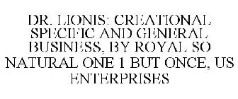 DR. LIONIS: CREATIONAL SPECIFIC AND GENERAL BUSINESS, BY ROYAL SO NATURAL ONE 1 BUT ONCE, US ENTERPRISES