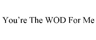 YOU'RE THE WOD FOR ME