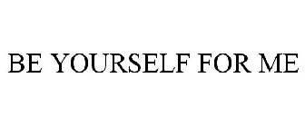 BE YOURSELF FOR ME