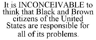 IT IS INCONCEIVABLE TO THINK THAT BLACK AND BROWN CITIZENS OF THE UNITED STATES ARE RESPONSIBLE FOR ALL OF ITS PROBLEMS.