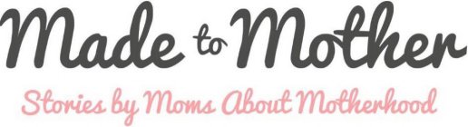 MADE TO MOTHER STORIES BY MOMS ABOUT MOTHERHOOD