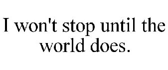 I WON'T STOP UNTIL THE WORLD DOES.
