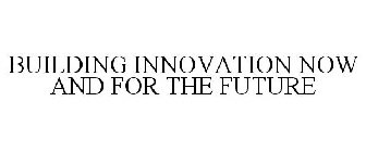 BUILDING INNOVATION NOW AND FOR THE FUTURE