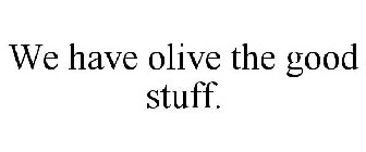 WE HAVE OLIVE THE GOOD STUFF.