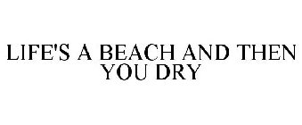 LIFE'S A BEACH AND THEN YOU DRY