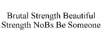 BRUTAL STRENGTH BEAUTIFUL STRENGTH NOBS BE SOMEONE