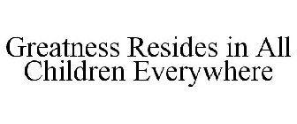 GREATNESS RESIDES IN ALL CHILDREN EVERYWHERE