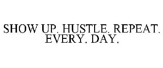 SHOW UP. HUSTLE. REPEAT. EVERY. DAY.
