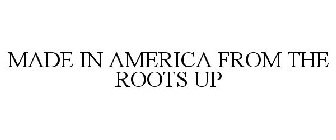 MADE IN AMERICA FROM THE ROOTS UP