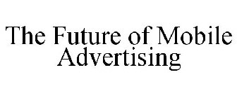 THE FUTURE OF MOBILE ADVERTISING