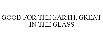 GOOD FOR THE EARTH, GREAT IN THE GLASS