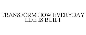 TRANSFORM HOW EVERYDAY LIFE IS BUILT