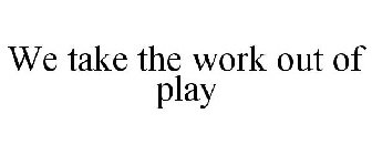 WE TAKE THE WORK OUT OF PLAY