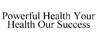 POWERFUL HEALTH YOUR HEALTH OUR SUCCESS