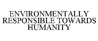 ENVIRONMENTALLY RESPONSIBLE TOWARDS HUMANITY