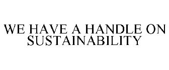WE HAVE A HANDLE ON SUSTAINABILITY