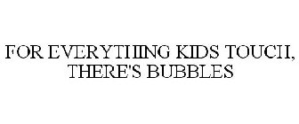 FOR EVERYTHING KIDS TOUCH, THERE'S BUBBLES