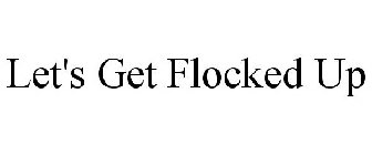 LET'S GET FLOCKED UP