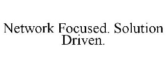 NETWORK FOCUSED. SOLUTION DRIVEN.