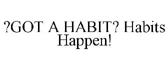 ?GOT A HABIT? HABITS HAPPEN!