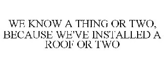 WE KNOW A THING OR TWO, BECAUSE WE'VE INSTALLED A ROOF OR TWO