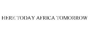 HERE TODAY AFRICA TOMORROW
