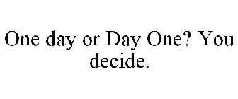 ONE DAY OR DAY ONE? YOU DECIDE.