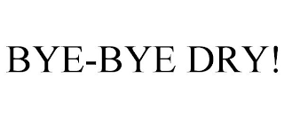 BYE-BYE DRY!