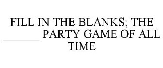 FILL IN THE BLANKS; THE ______ PARTY GAME OF ALL TIME