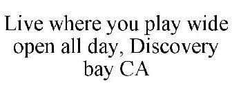 LIVE WHERE YOU PLAY WIDE OPEN ALL DAY, DISCOVERY BAY CA