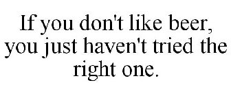 IF YOU DON'T LIKE BEER, YOU JUST HAVEN'T TRIED THE RIGHT ONE.