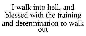 I WALK INTO HELL, AND BLESSED WITH THE TRAINING AND DETERMINATION TO WALK OUT