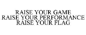 RAISE YOUR GAME RAISE YOUR PERFORMANCE RAISE YOUR FLAG