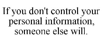 IF YOU DON'T CONTROL YOUR PERSONAL INFORMATION, SOMEONE ELSE WILL.