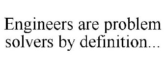 ENGINEERS ARE PROBLEM SOLVERS BY DEFINITION...