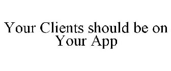 YOUR CLIENTS SHOULD BE ON YOUR APP