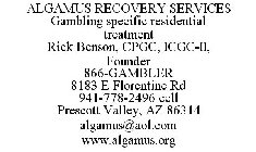 ALGAMUS RECOVERY SERVICES GAMBLING SPECIFIC RESIDENTIAL TREATMENT RICK BENSON, CPGC, ICGC-II, FOUNDER 866-GAMBLER 8183 E FLORENTINE RD 941-778-2496 CELL PRESCOTT VALLEY, AZ 86314 ALGAMUS@AOL.COM WWW.A
