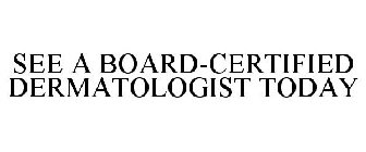 SEE A BOARD-CERTIFIED DERMATOLOGIST TODAY